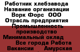 Работник хлебзавода › Название организации ­ Ворк Форс, ООО › Отрасль предприятия ­ Промышленность, производство › Минимальный оклад ­ 27 000 - Все города Работа » Вакансии   . Амурская обл.